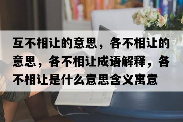 互不相讓的意思，各不相讓的意思，各不相讓成語(yǔ)解釋?zhuān)鞑幌嘧屖鞘裁匆馑己x寓意