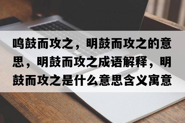 鳴鼓而攻之，明鼓而攻之的意思，明鼓而攻之成語(yǔ)解釋?zhuān)鞴亩ブ鞘裁匆馑己x寓意