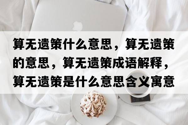 算無(wú)遺策什么意思，算無(wú)遺策的意思，算無(wú)遺策成語(yǔ)解釋?zhuān)銦o(wú)遺策是什么意思含義寓意