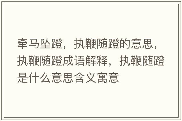 牽馬墜蹬，執鞭隨蹬的意思，執鞭隨蹬成語(yǔ)解釋?zhuān)瑘瘫揠S蹬是什么意思含義寓意