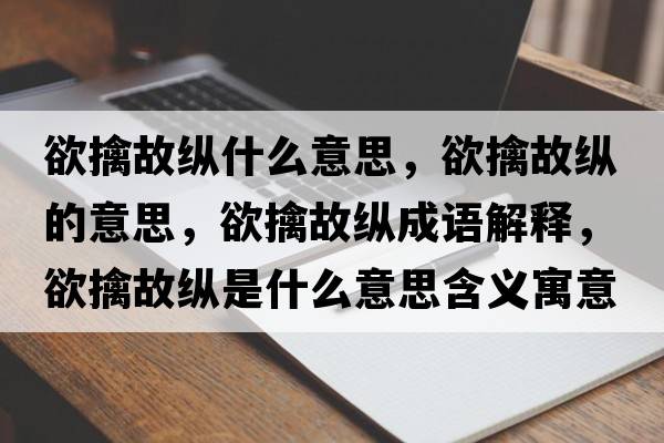 欲擒故縱什么意思，欲擒故縱的意思，欲擒故縱成語(yǔ)解釋?zhuān)芄士v是什么意思含義寓意