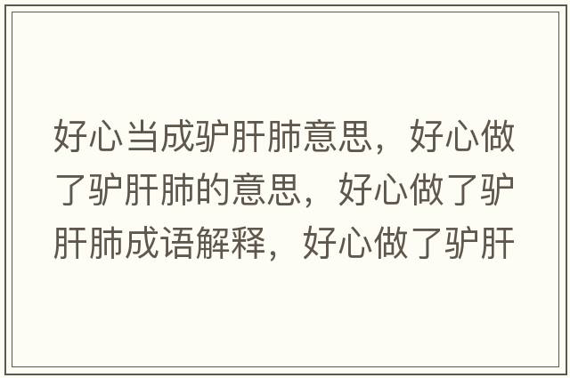 好心當成驢肝肺意思，好心做了驢肝肺的意思，好心做了驢肝肺成語(yǔ)解釋?zhuān)眯淖隽梭H肝肺是什么意思含義寓意