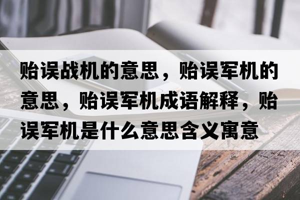 貽誤戰機的意思，貽誤軍機的意思，貽誤軍機成語(yǔ)解釋?zhuān)O誤軍機是什么意思含義寓意