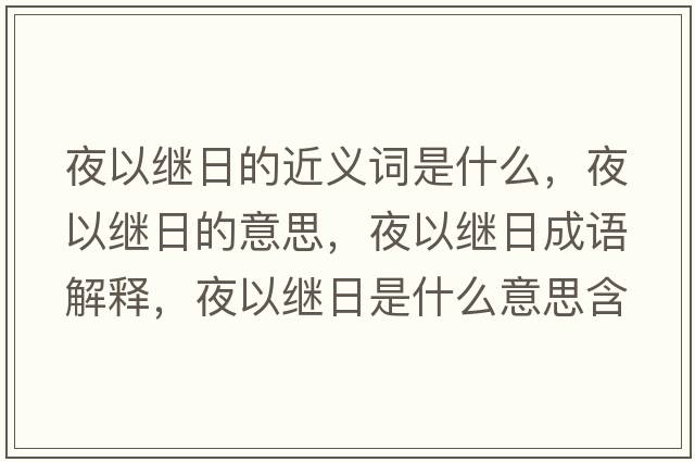 夜以繼日的近義詞是什么，夜以繼日的意思，夜以繼日成語(yǔ)解釋?zhuān)挂岳^日是什么意思含義寓意