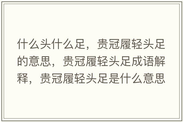什么頭什么足，貴冠履輕頭足的意思，貴冠履輕頭足成語(yǔ)解釋?zhuān)F冠履輕頭足是什么意思含義寓意