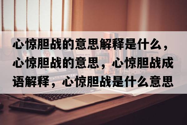 心驚膽戰的意思解釋是什么，心驚膽戰的意思，心驚膽戰成語(yǔ)解釋?zhuān)捏@膽戰是什么意思含義寓意