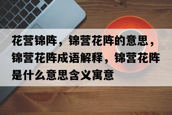 花營(yíng)錦陣，錦營(yíng)花陣的意思，錦營(yíng)花陣成語(yǔ)解釋?zhuān)\營(yíng)花陣是什么意思含義寓意