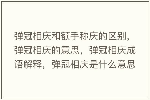 彈冠相慶和額手稱(chēng)慶的區別，彈冠相慶的意思，彈冠相慶成語(yǔ)解釋?zhuān)瑥椆谙鄳c是什么意思含義寓意