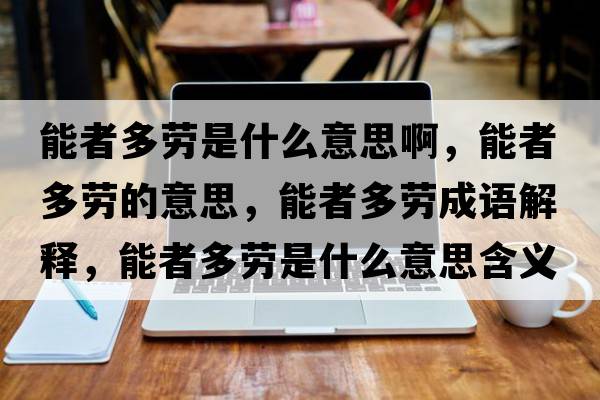 能者多勞是什么意思啊，能者多勞的意思，能者多勞成語(yǔ)解釋?zhuān)苷叨鄤谑鞘裁匆馑己x寓意