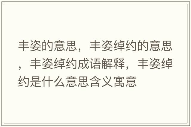 豐姿的意思，豐姿綽約的意思，豐姿綽約成語(yǔ)解釋?zhuān)S姿綽約是什么意思含義寓意