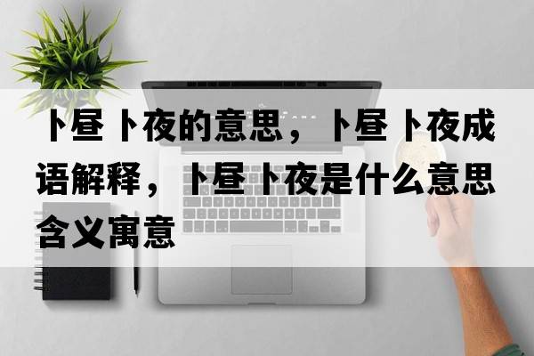 卜晝卜夜的意思，卜晝卜夜成語(yǔ)解釋?zhuān)窌儾芬故鞘裁匆馑己x寓意