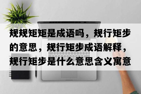 規規矩矩是成語(yǔ)嗎，規行矩步的意思，規行矩步成語(yǔ)解釋?zhuān)幮芯夭绞鞘裁匆馑己x寓意