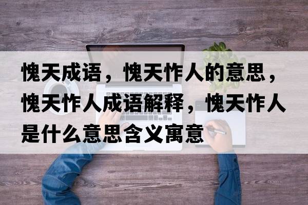 愧天成語(yǔ)，愧天怍人的意思，愧天怍人成語(yǔ)解釋?zhuān)⑻焘羧耸鞘裁匆馑己x寓意