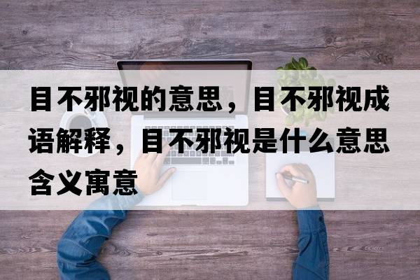 目不邪視的意思，目不邪視成語(yǔ)解釋?zhuān)坎恍耙暿鞘裁匆馑己x寓意