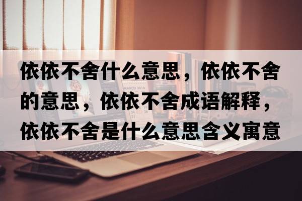 依依不舍什么意思，依依不舍的意思，依依不舍成語(yǔ)解釋?zhuān)酪啦簧崾鞘裁匆馑己x寓意