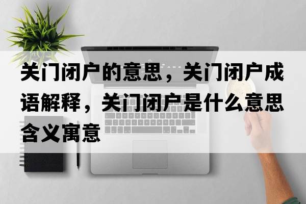 關(guān)門(mén)閉戶(hù)的意思，關(guān)門(mén)閉戶(hù)成語(yǔ)解釋?zhuān)P(guān)門(mén)閉戶(hù)是什么意思含義寓意