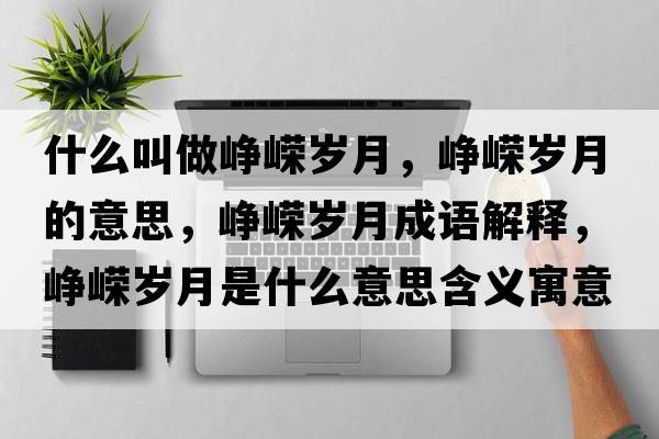 什么叫做崢嶸歲月，崢嶸歲月的意思，崢嶸歲月成語(yǔ)解釋?zhuān)瑣槑V歲月是什么意思含義寓意