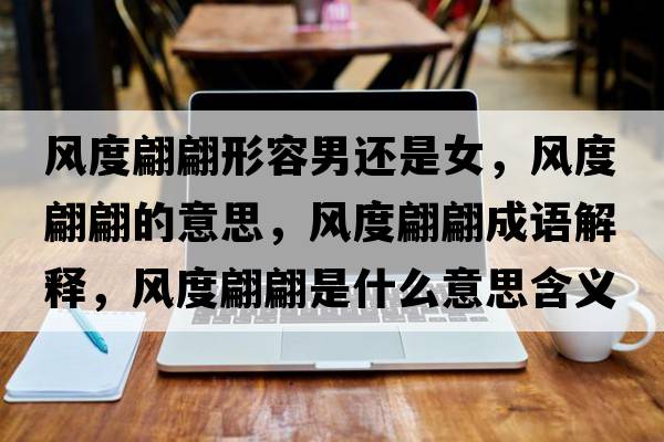 風(fēng)度翩翩形容男還是女，風(fēng)度翩翩的意思，風(fēng)度翩翩成語(yǔ)解釋?zhuān)L(fēng)度翩翩是什么意思含義寓意