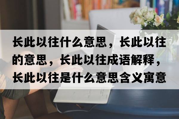 長(cháng)此以往什么意思，長(cháng)此以往的意思，長(cháng)此以往成語(yǔ)解釋?zhuān)L(cháng)此以往是什么意思含義寓意