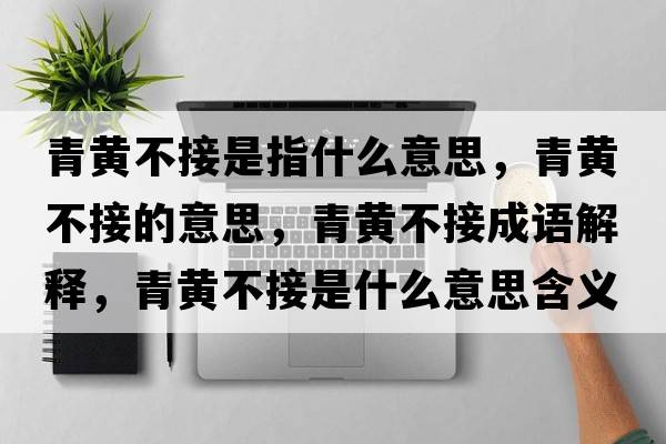青黃不接是指什么意思，青黃不接的意思，青黃不接成語(yǔ)解釋?zhuān)帱S不接是什么意思含義寓意