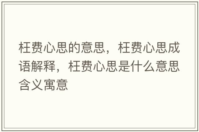 枉費心思的意思，枉費心思成語(yǔ)解釋?zhuān)髻M心思是什么意思含義寓意