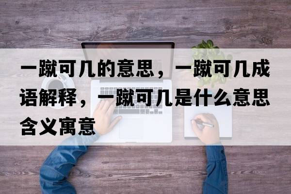 一蹴可幾的意思，一蹴可幾成語(yǔ)解釋?zhuān)货砜蓭资鞘裁匆馑己x寓意