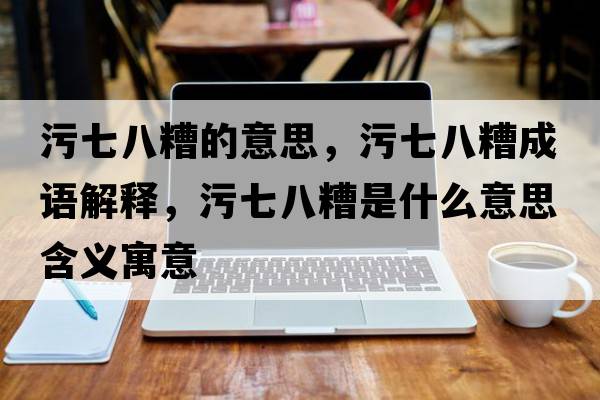 污七八糟的意思，污七八糟成語(yǔ)解釋?zhuān)燮甙嗽闶鞘裁匆馑己x寓意