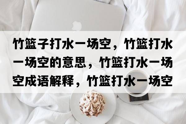 竹籃子打水一場(chǎng)空，竹籃打水一場(chǎng)空的意思，竹籃打水一場(chǎng)空成語(yǔ)解釋?zhuān)窕@打水一場(chǎng)空是什么意思含義寓意