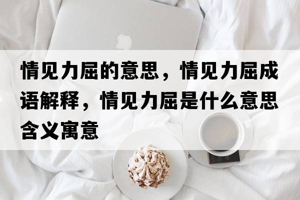 情見(jiàn)力屈的意思，情見(jiàn)力屈成語(yǔ)解釋?zhuān)橐?jiàn)力屈是什么意思含義寓意