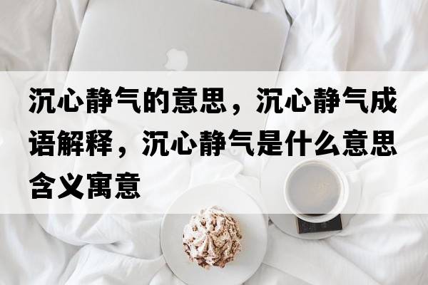 沉心靜氣的意思，沉心靜氣成語(yǔ)解釋?zhuān)列撵o氣是什么意思含義寓意