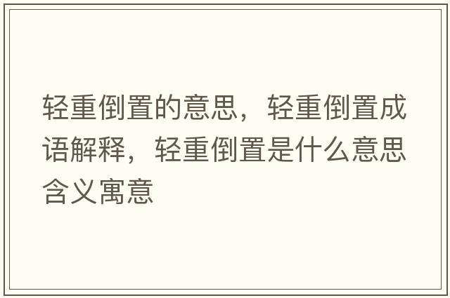 輕重倒置的意思，輕重倒置成語(yǔ)解釋?zhuān)p重倒置是什么意思含義寓意
