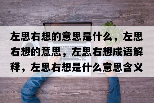 左思右想的意思是什么，左思右想的意思，左思右想成語(yǔ)解釋?zhuān)笏加蚁胧鞘裁匆馑己x寓意