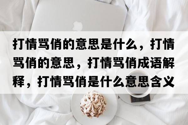 打情罵俏的意思是什么，打情罵俏的意思，打情罵俏成語(yǔ)解釋?zhuān)蚯榱R俏是什么意思含義寓意