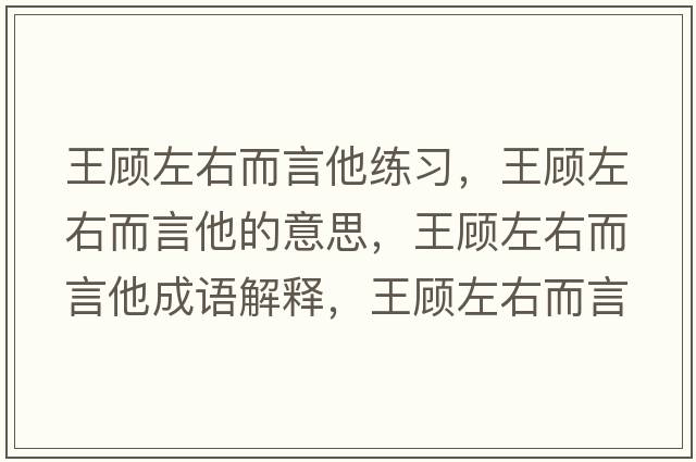 王顧左右而言他練習，王顧左右而言他的意思，王顧左右而言他成語(yǔ)解釋?zhuān)躅欁笥叶运鞘裁匆馑己x寓意