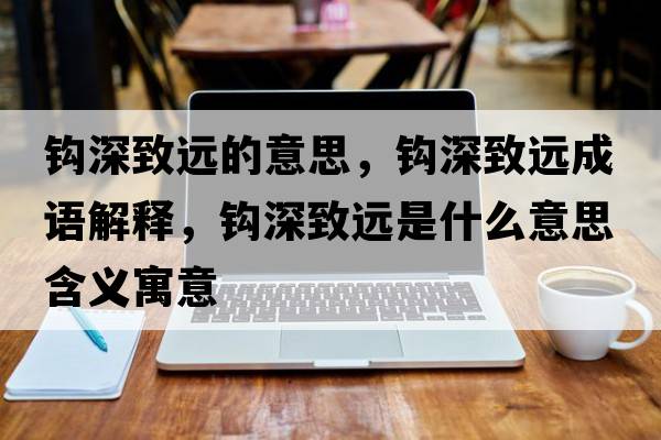 鉤深致遠的意思，鉤深致遠成語(yǔ)解釋?zhuān)^深致遠是什么意思含義寓意