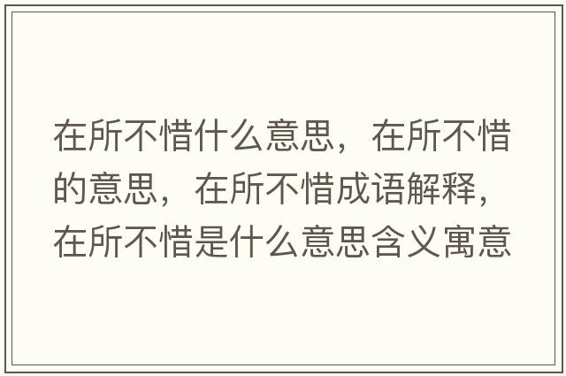 在所不惜什么意思，在所不惜的意思，在所不惜成語(yǔ)解釋?zhuān)谒幌鞘裁匆馑己x寓意