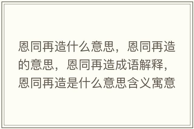 恩同再造什么意思，恩同再造的意思，恩同再造成語(yǔ)解釋?zhuān)魍僭焓鞘裁匆馑己x寓意