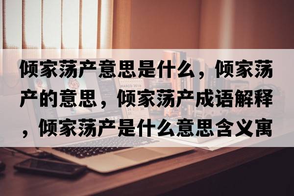 傾家蕩產(chǎn)意思是什么，傾家蕩產(chǎn)的意思，傾家蕩產(chǎn)成語(yǔ)解釋?zhuān)瑑A家蕩產(chǎn)是什么意思含義寓意