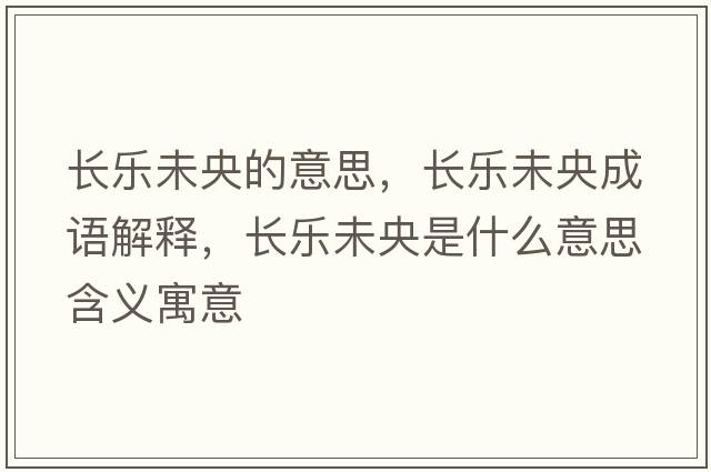 長(cháng)樂(lè )未央的意思，長(cháng)樂(lè )未央成語(yǔ)解釋?zhuān)L(cháng)樂(lè )未央是什么意思含義寓意