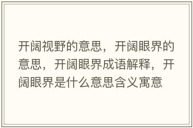 開(kāi)闊視野的意思，開(kāi)闊眼界的意思，開(kāi)闊眼界成語(yǔ)解釋?zhuān)_(kāi)闊眼界是什么意思含義寓意
