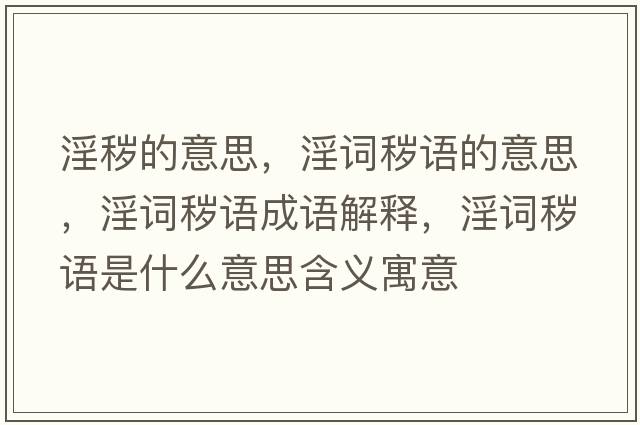 淫穢的意思，淫詞穢語(yǔ)的意思，淫詞穢語(yǔ)成語(yǔ)解釋?zhuān)~穢語(yǔ)是什么意思含義寓意