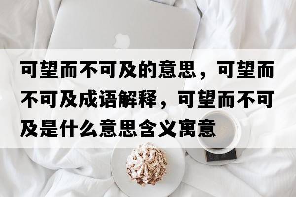 可望而不可及的意思，可望而不可及成語(yǔ)解釋?zhuān)赏豢杉笆鞘裁匆馑己x寓意