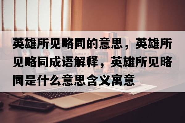 英雄所見(jiàn)略同的意思，英雄所見(jiàn)略同成語(yǔ)解釋?zhuān)⑿鬯?jiàn)略同是什么意思含義寓意