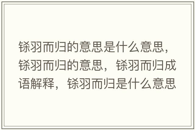 鎩羽而歸的意思是什么意思，鎩羽而歸的意思，鎩羽而歸成語(yǔ)解釋?zhuān)|羽而歸是什么意思含義寓意