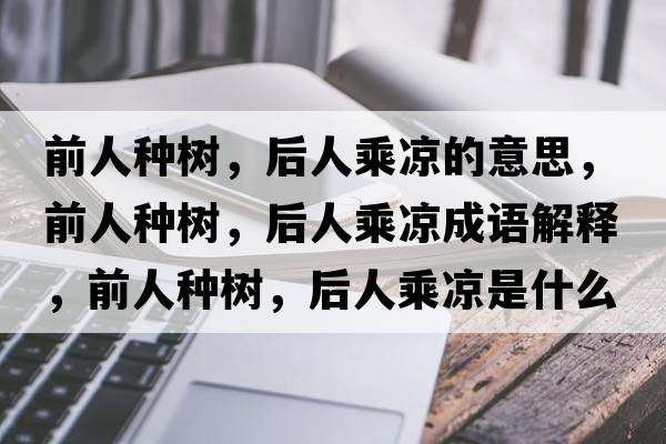 前人種樹(shù)，后人乘涼的意思，前人種樹(shù)，后人乘涼成語(yǔ)解釋?zhuān)叭朔N樹(shù)，后人乘涼是什么意思含義寓意