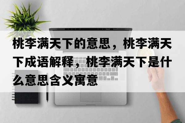 桃李滿(mǎn)天下的意思，桃李滿(mǎn)天下成語(yǔ)解釋?zhuān)依顫M(mǎn)天下是什么意思含義寓意