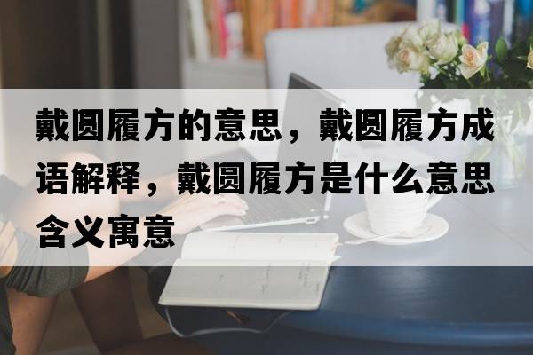 戴圓履方的意思，戴圓履方成語(yǔ)解釋?zhuān)鲌A履方是什么意思含義寓意