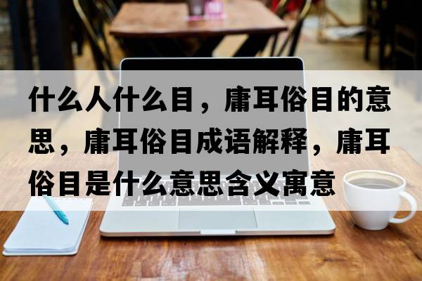 什么人什么目，庸耳俗目的意思，庸耳俗目成語(yǔ)解釋?zhuān)苟啄渴鞘裁匆馑己x寓意