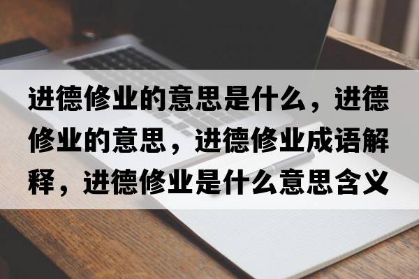 進(jìn)德修業(yè)的意思是什么，進(jìn)德修業(yè)的意思，進(jìn)德修業(yè)成語(yǔ)解釋?zhuān)M(jìn)德修業(yè)是什么意思含義寓意