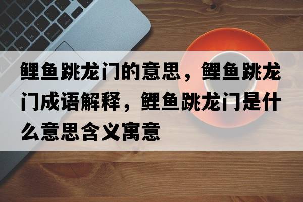 鯉魚(yú)跳龍門(mén)的意思，鯉魚(yú)跳龍門(mén)成語(yǔ)解釋?zhuān)庺~(yú)跳龍門(mén)是什么意思含義寓意